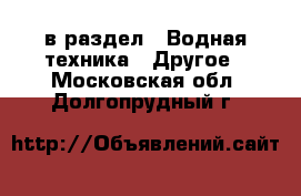 в раздел : Водная техника » Другое . Московская обл.,Долгопрудный г.